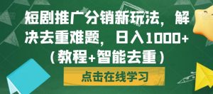 短剧推广分销新玩法，解决去重难题，日入1000+（教程+智能去重）【揭秘】-风淘社