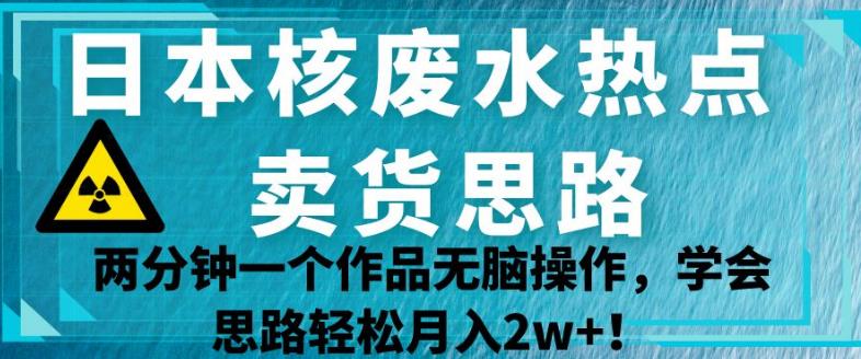 日本核废水热点卖货思路，两分钟一个作品无脑操作，学会思路轻松月入2w+【揭秘】-风淘社