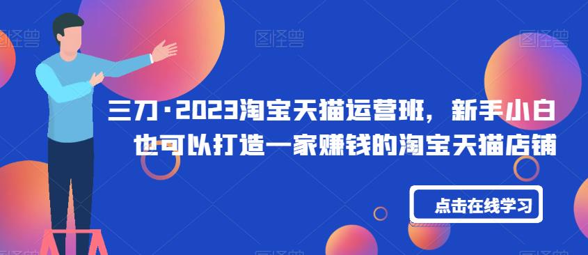 三刀·2023淘宝天猫运营班,新手小白也可以打造一家赚钱的淘宝天猫店铺-风淘社
