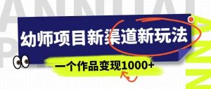 幼师项目新渠道新玩法，一个作品变现1000+，一部手机实现月入过万-风淘社