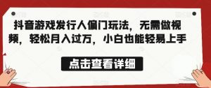 全网首发,抖音游戏发行人偏门玩法,无需做视频,轻松月入过万,小白也能轻易上手【揭秘】-风淘社