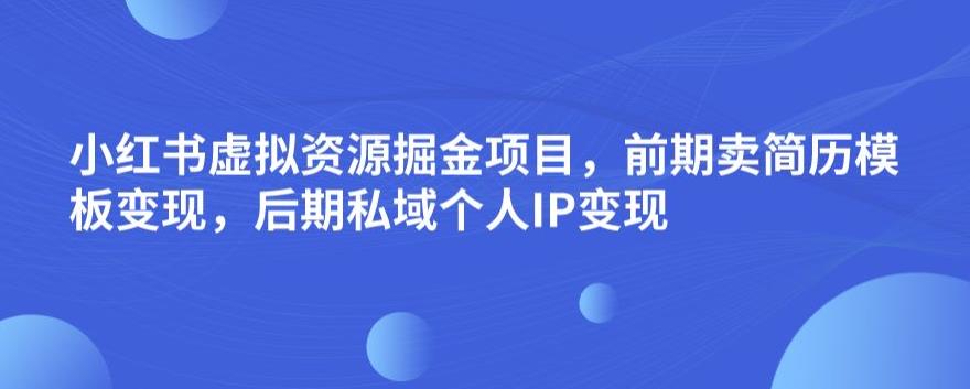 小红书虚拟资源掘金项目，前期卖简历模板变现，后期私域个人IP变现，日入300，长期稳定【揭秘】-风淘社