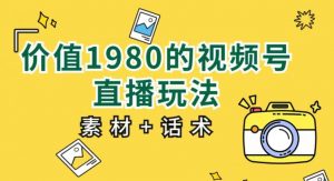 价值1980的视频号直播玩法，小白也可以直接上手操作【教程+素材+话术】-风淘社