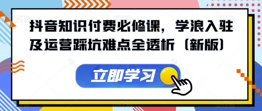 抖音知识付费必修课,学浪入驻及运营踩坑难点全透析(新版)-风淘社