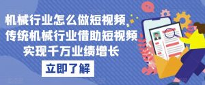 机械行业怎么做短视频,传统机械行业借助短视频实现千万业绩增长-风淘社