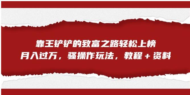 靠王铲铲的致富之路轻松上榜,月入过万,骚操作玩法(教程+资料)【揭秘】-风淘社