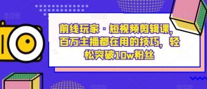 前线玩家·短视频剪辑课，百万主播都在用的技巧，轻松突破10w粉丝-风淘社
