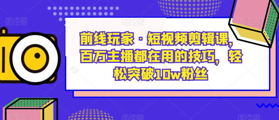 前线玩家·短视频剪辑课，百万主播都在用的技巧，轻松突破10w粉丝-风淘社