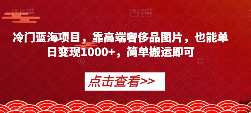 冷门蓝海项目,靠高端奢侈品图片,也能单日变现1000+,简单搬运即可【揭秘】-风淘社