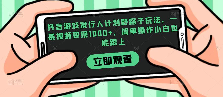 抖音游戏发行人计划野路子玩法,一条视频变现1000+,简单操作小白也能跟上【揭秘】-风淘社