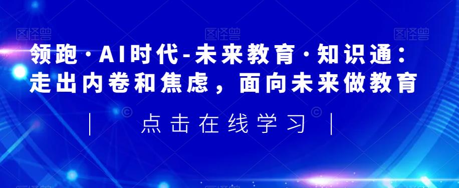领跑·AI时代-未来教育·知识通:走出内卷和焦虑,面向未来做教育-风淘社