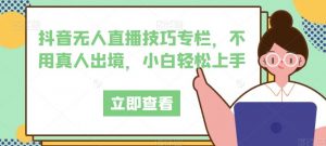 抖音无人直播技巧专栏,不用真人出境,小白轻松上手-风淘社