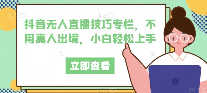 抖音无人直播技巧专栏,不用真人出境,小白轻松上手-风淘社