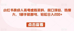小红书卖成人高考虚拟资料,风口项目,热度大,1部手机即可,轻松日入200+【揭秘】-风淘社