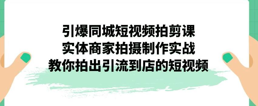 引爆同城短视频拍剪课,实体商家拍摄制作实战,教你拍出引流到店的短视频-风淘社