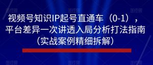 视频号知识IP起号直通车(0-1),平台差异一次讲透入局分析打法指南(实战案例精细拆解)-风淘社
