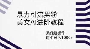 暴力引流男粉,美女AI进阶教程,保姆级操作,躺平日入1000+【揭秘】-风淘社