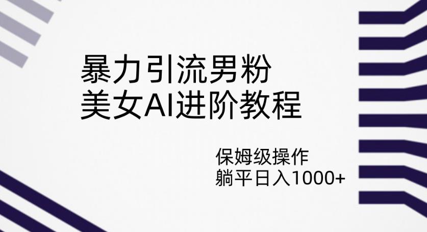 暴力引流男粉，美女AI进阶教程，保姆级操作，躺平日入1000+【揭秘】-风淘社