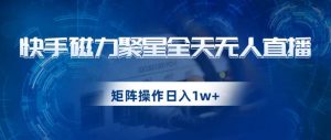 快手磁力聚星全天无人直播,矩阵操作日入1w+【揭秘】-风淘社