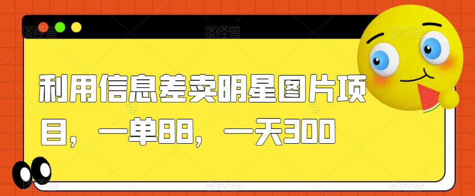 利用信息差卖明星图片项目，一单88，一天300【揭秘】-风淘社
