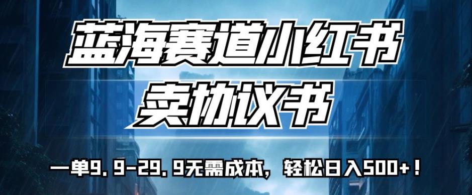 蓝海赛道小红书卖协议书,一单9.9-29.9无需成本,轻松日入500+!【揭秘】-风淘社