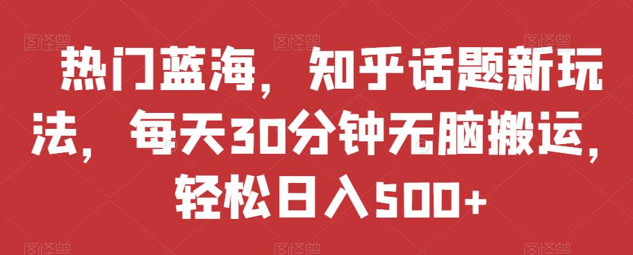 热门蓝海,知乎话题新玩法,每天30分钟无脑搬运,轻松日入500+【揭秘】-风淘社
