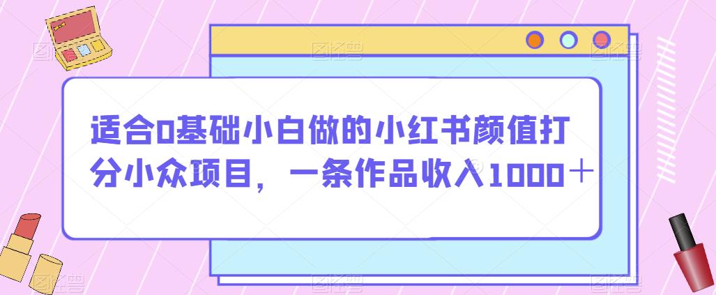 适合0基础小白做的小红书颜值打分小众项目，一条作品收入1000＋【揭秘】-风淘社