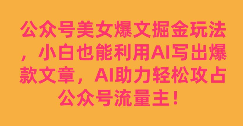 公众号美女爆文掘金玩法，小白也能利用AI写出爆款文章，AI助力轻松攻占公众号流量主【揭秘】-风淘社