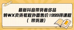 最新抖音奢侈品转微信卖货教程外面售价1999的课程(带货源)-风淘社