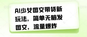 AI少女图文带货新玩法,简单无脑发图文,流量爆炸【揭秘】-风淘社