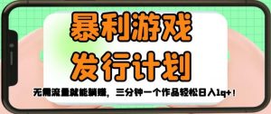 暴利游戏发行计划,无需流量就能躺赚,三分钟一个作品轻松日入1千【揭秘】-风淘社