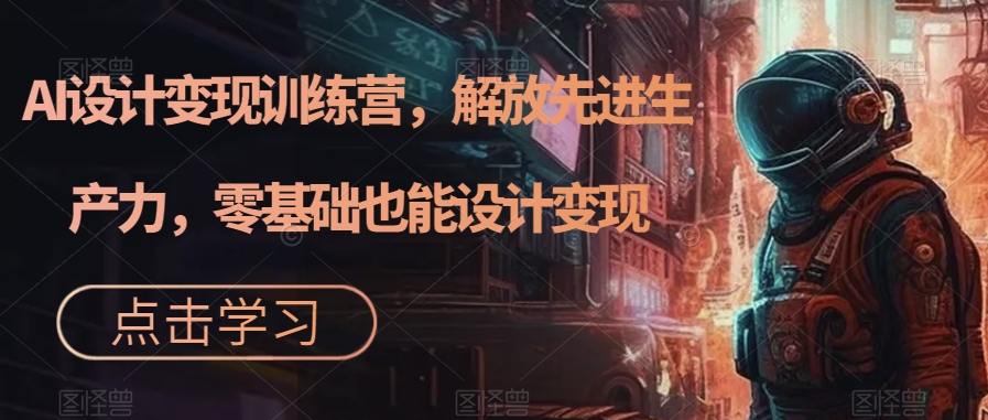 AI设计变现训练营,解放先进生产力,零基础也能设计变现-风淘社