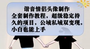 谐音情侣头像制作全套制作教程，超级稳定持久的项目，公域私域双变现，小白也能上手【揭秘】-风淘社