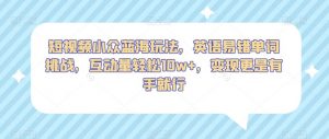 短视频小众蓝海玩法,英语易错单词挑战,互动量轻松10w+,变现更是有手就行【揭秘】-风淘社