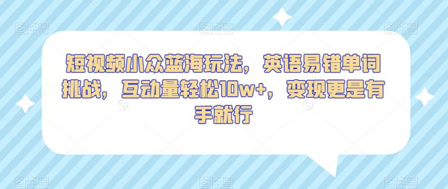短视频小众蓝海玩法,英语易错单词挑战,互动量轻松10w+,变现更是有手就行【揭秘】-风淘社