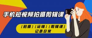 手机短视频-拍摄剪辑课【拍摄】【运镜】【剪辑课】记录日常-风淘社