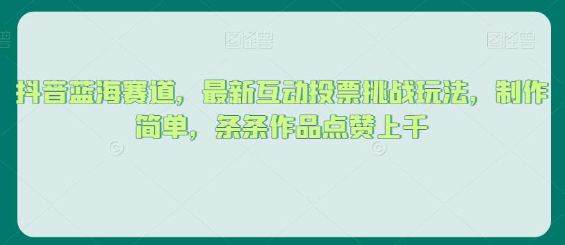 抖音蓝海赛道，最新互动投票挑战玩法，制作简单，条条作品点赞上千【揭秘】-风淘社
