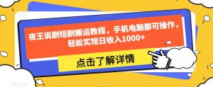 夜王说剧短剧搬运教程,手机电脑都可操作,轻松实现日收入1000+-风淘社