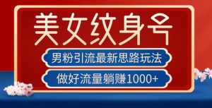 男粉引流最新思路玩法，美女纹身号，做好流量躺赚1000+【揭秘】-风淘社