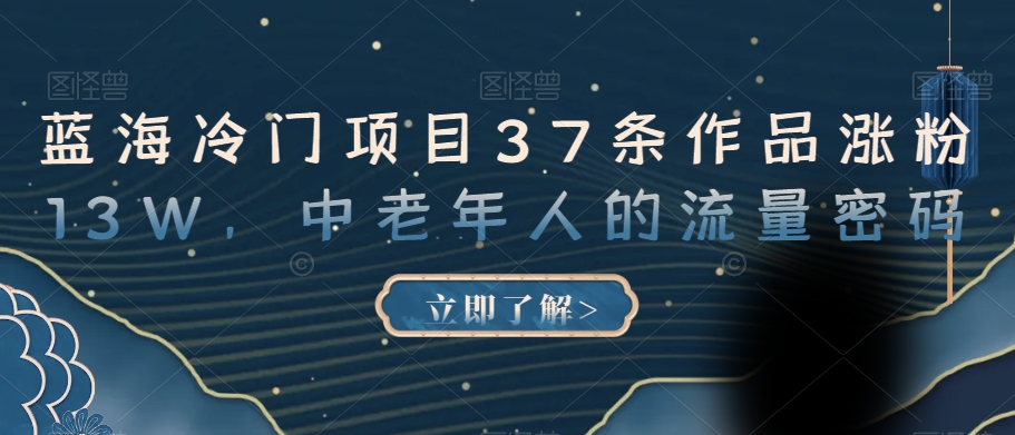 蓝海冷门项目37条作品涨粉13W,中老年人的流量密码【揭秘】-风淘社
