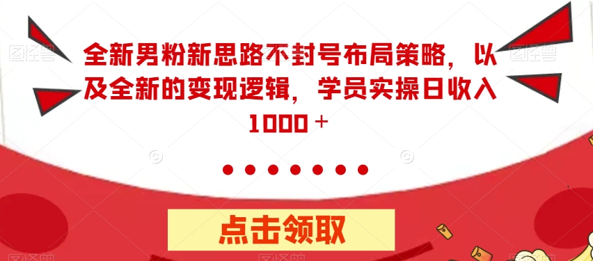 全新男粉新思路不封号布局策略，以及全新的变现逻辑，实操日收入1000＋【揭秘】-风淘社