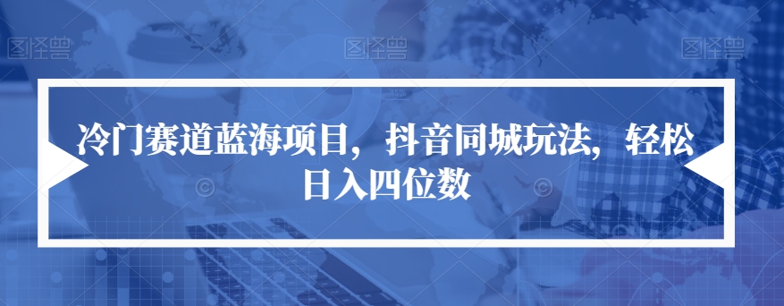冷门赛道蓝海项目,抖音同城玩法,轻松日入四位数【揭秘】-风淘社