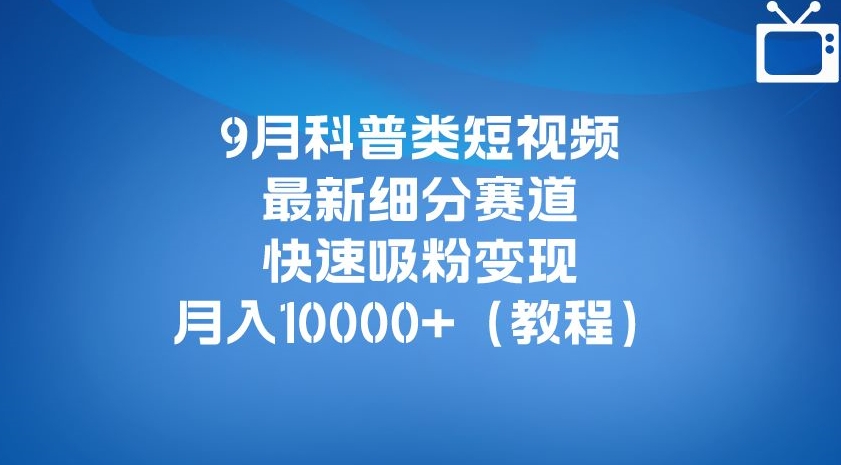 9月科普类短视频最新细分赛道，快速吸粉变现，月入10000+（详细教程）-风淘社