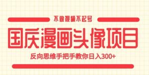 国庆漫画头像项目，不做视频不起号，反向思维手把手教你日入300+【揭秘】-风淘社