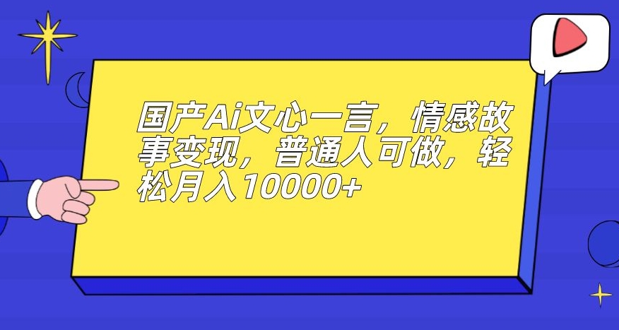 国产Ai文心一言,情感故事变现,普通人可做,轻松月入10000+【揭秘】-风淘社