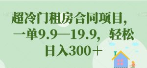 超冷门租房合同项目,一单9.9—19.9,轻松日入300+【揭秘】-风淘社