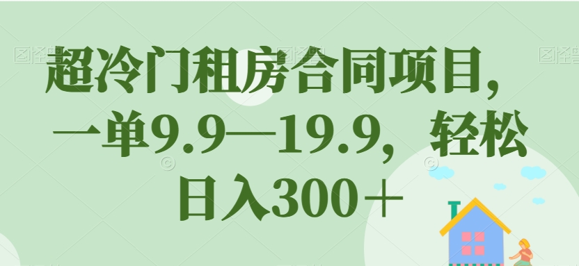 超冷门租房合同项目,一单9.9—19.9,轻松日入300+【揭秘】-风淘社