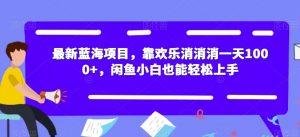 最新蓝海项目,靠欢乐消消消一天1000+,闲鱼小白也能轻松上手【揭秘】-风淘社