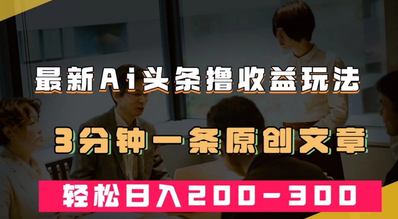 最新AI头条撸收益热门领域玩法,3分钟一条原创文章,轻松日入200-300+-风淘社