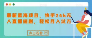 最新蓝海项目,快手24h无人直播短剧,轻松月入过万【揭秘】-风淘社
